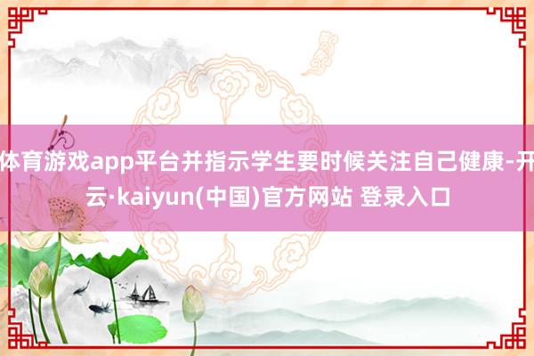 体育游戏app平台并指示学生要时候关注自己健康-开云·kaiyun(中国)官方网站 登录入口