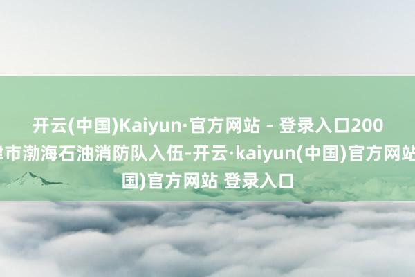开云(中国)Kaiyun·官方网站 - 登录入口2007年到天津市渤海石油消防队入伍-开云·kaiyun(中国)官方网站 登录入口