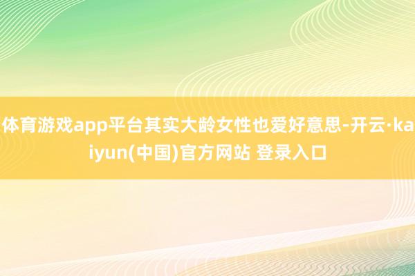 体育游戏app平台其实大龄女性也爱好意思-开云·kaiyun(中国)官方网站 登录入口