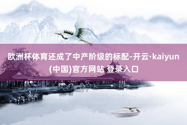 欧洲杯体育还成了中产阶级的标配-开云·kaiyun(中国)官方网站 登录入口