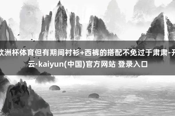欧洲杯体育但有期间衬衫+西裤的搭配不免过于肃肃-开云·kaiyun(中国)官方网站 登录入口