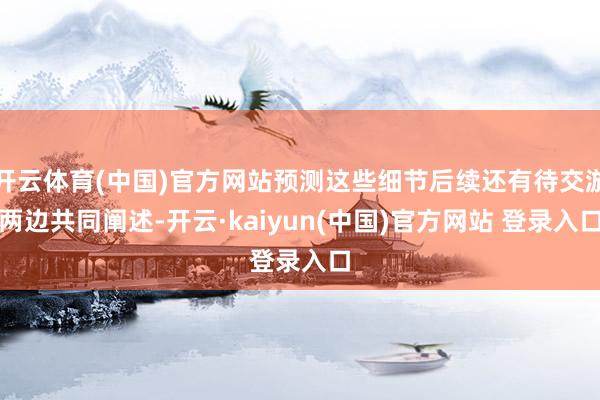 开云体育(中国)官方网站预测这些细节后续还有待交游两边共同阐述-开云·kaiyun(中国)官方网站 登录入口