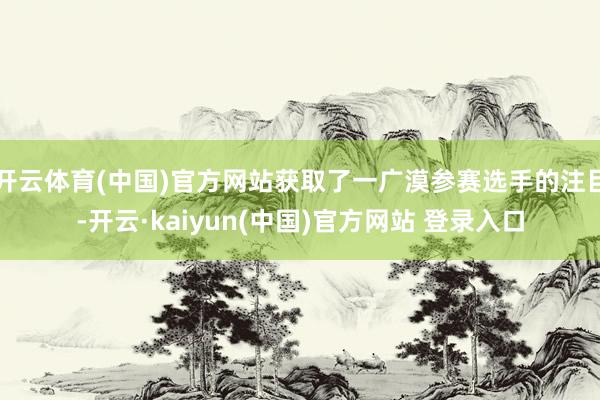 开云体育(中国)官方网站获取了一广漠参赛选手的注目-开云·kaiyun(中国)官方网站 登录入口