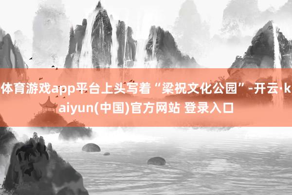 体育游戏app平台上头写着“梁祝文化公园”-开云·kaiyun(中国)官方网站 登录入口