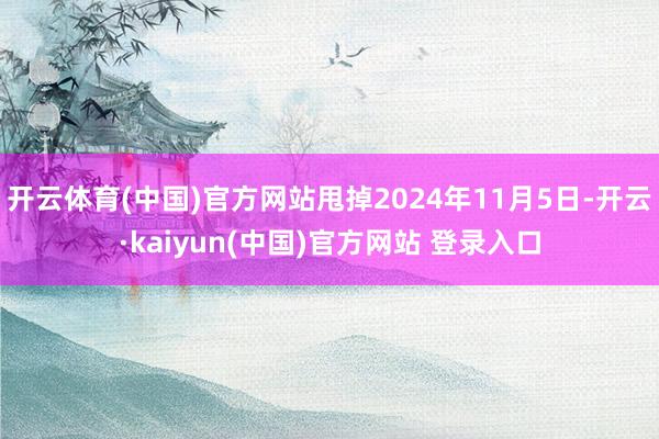 开云体育(中国)官方网站甩掉2024年11月5日-开云·kaiyun(中国)官方网站 登录入口