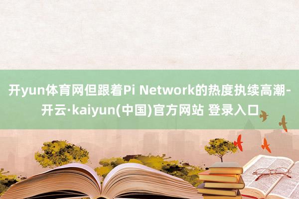 开yun体育网但跟着Pi Network的热度执续高潮-开云·kaiyun(中国)官方网站 登录入口
