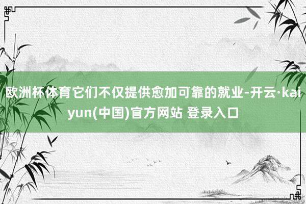 欧洲杯体育它们不仅提供愈加可靠的就业-开云·kaiyun(中国)官方网站 登录入口