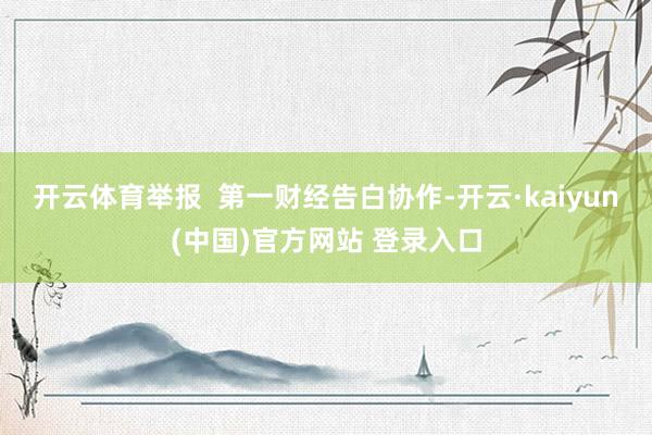 开云体育举报  第一财经告白协作-开云·kaiyun(中国)官方网站 登录入口
