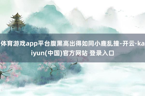 体育游戏app平台腹黑高出得如同小鹿乱撞-开云·kaiyun(中国)官方网站 登录入口
