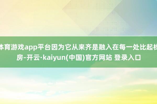 体育游戏app平台因为它从来齐是融入在每一处比起栈房-开云·kaiyun(中国)官方网站 登录入口