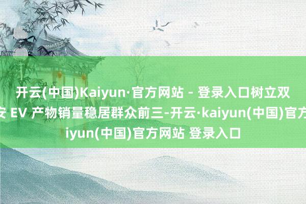 开云(中国)Kaiyun·官方网站 - 登录入口树立双电王者广汽埃安 EV 产物销量稳居群众前三-开云·kaiyun(中国)官方网站 登录入口
