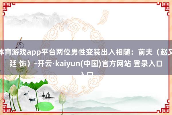 体育游戏app平台两位男性变装出入相随：前夫（赵又廷 饰）-开云·kaiyun(中国)官方网站 登录入口