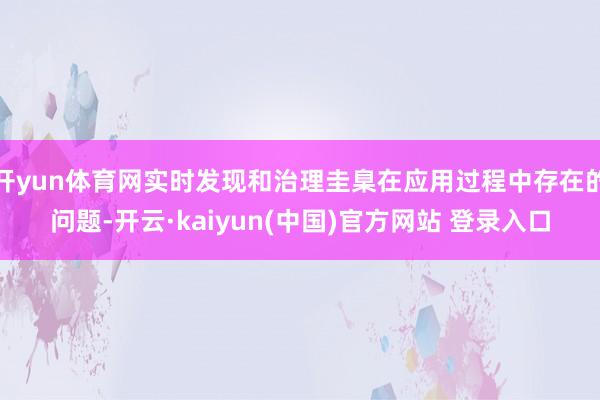 开yun体育网实时发现和治理圭臬在应用过程中存在的问题-开云·kaiyun(中国)官方网站 登录入口