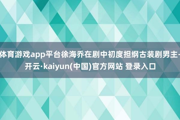 体育游戏app平台徐海乔在剧中初度担纲古装剧男主-开云·kaiyun(中国)官方网站 登录入口