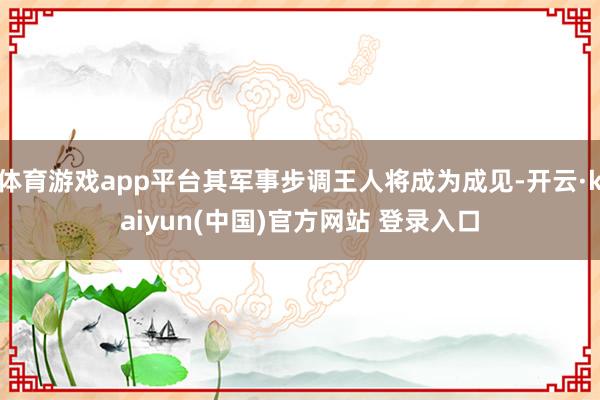 体育游戏app平台其军事步调王人将成为成见-开云·kaiyun(中国)官方网站 登录入口
