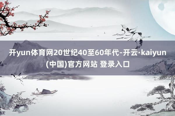 开yun体育网20世纪40至60年代-开云·kaiyun(中国)官方网站 登录入口