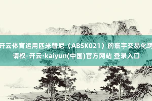 开云体育运用匹米替尼（ABSK021）的寰宇交易化聘请权-开云·kaiyun(中国)官方网站 登录入口