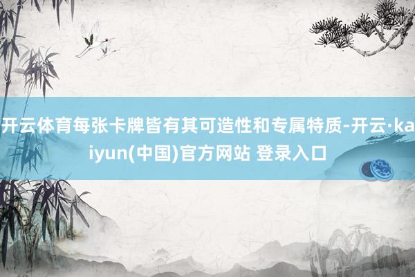 开云体育每张卡牌皆有其可造性和专属特质-开云·kaiyun(中国)官方网站 登录入口