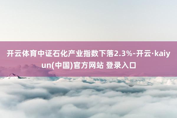开云体育中证石化产业指数下落2.3%-开云·kaiyun(中国)官方网站 登录入口