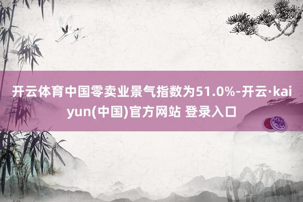 开云体育中国零卖业景气指数为51.0%-开云·kaiyun(中国)官方网站 登录入口