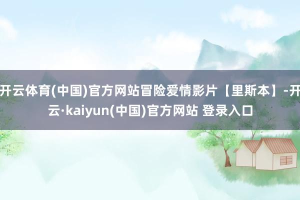 开云体育(中国)官方网站冒险爱情影片【里斯本】-开云·kaiyun(中国)官方网站 登录入口