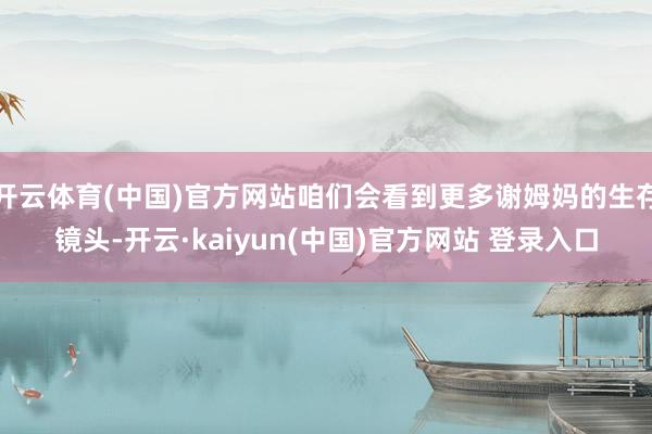 开云体育(中国)官方网站咱们会看到更多谢姆妈的生存镜头-开云·kaiyun(中国)官方网站 登录入口