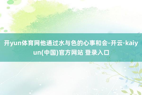 开yun体育网他通过水与色的心事和会-开云·kaiyun(中国)官方网站 登录入口
