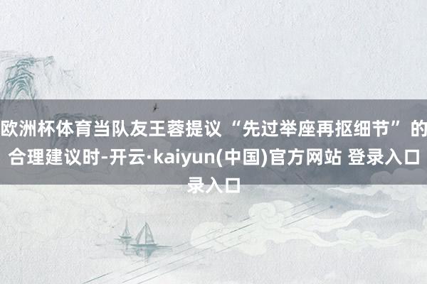 欧洲杯体育当队友王蓉提议 “先过举座再抠细节” 的合理建议时-开云·kaiyun(中国)官方网站 登录入口
