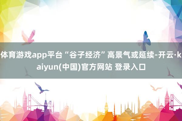 体育游戏app平台“谷子经济”高景气或延续-开云·kaiyun(中国)官方网站 登录入口