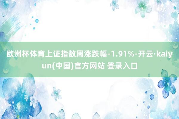 欧洲杯体育上证指数周涨跌幅-1.91%-开云·kaiyun(中国)官方网站 登录入口