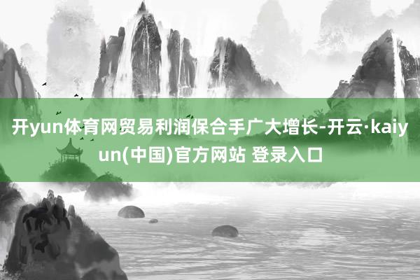 开yun体育网贸易利润保合手广大增长-开云·kaiyun(中国)官方网站 登录入口