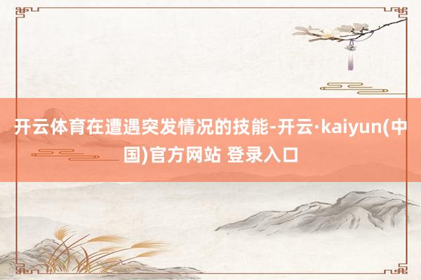 开云体育在遭遇突发情况的技能-开云·kaiyun(中国)官方网站 登录入口