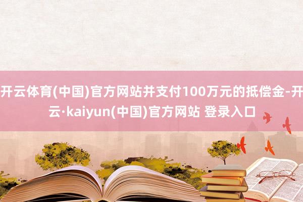 开云体育(中国)官方网站并支付100万元的抵偿金-开云·kaiyun(中国)官方网站 登录入口