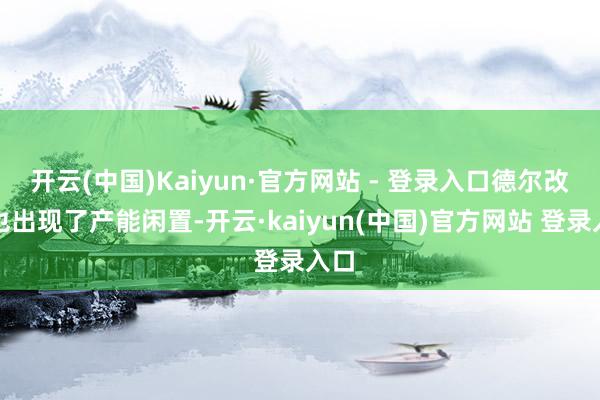 开云(中国)Kaiyun·官方网站 - 登录入口德尔改日也出现了产能闲置-开云·kaiyun(中国)官方网站 登录入口