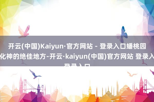 开云(中国)Kaiyun·官方网站 - 登录入口蟠桃园是化神的绝佳地方-开云·kaiyun(中国)官方网站 登录入口