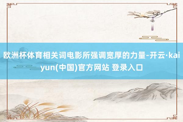 欧洲杯体育相关词电影所强调宽厚的力量-开云·kaiyun(中国)官方网站 登录入口