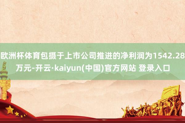 欧洲杯体育包摄于上市公司推进的净利润为1542.28万元-开云·kaiyun(中国)官方网站 登录入口
