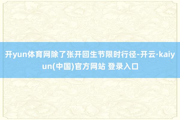 开yun体育网除了张开回生节限时行径-开云·kaiyun(中国)官方网站 登录入口