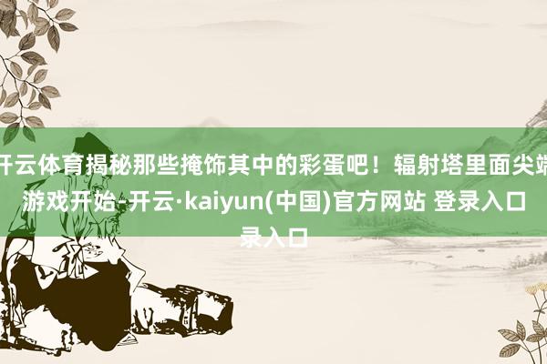 开云体育揭秘那些掩饰其中的彩蛋吧！辐射塔里面尖端游戏开始-开云·kaiyun(中国)官方网站 登录入口