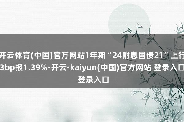 开云体育(中国)官方网站1年期“24附息国债21”上行3bp报1.39%-开云·kaiyun(中国)官方网站 登录入口