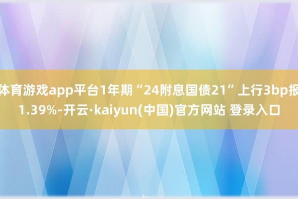 体育游戏app平台1年期“24附息国债21”上行3bp报1.39%-开云·kaiyun(中国)官方网站 登录入口
