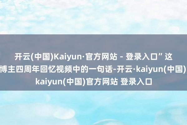 开云(中国)Kaiyun·官方网站 - 登录入口”这是刘依在作念旅行博主四周年回忆视频中的一句话-开云·kaiyun(中国)官方网站 登录入口