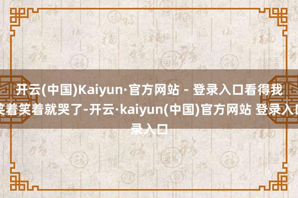 开云(中国)Kaiyun·官方网站 - 登录入口看得我笑着笑着就哭了-开云·kaiyun(中国)官方网站 登录入口