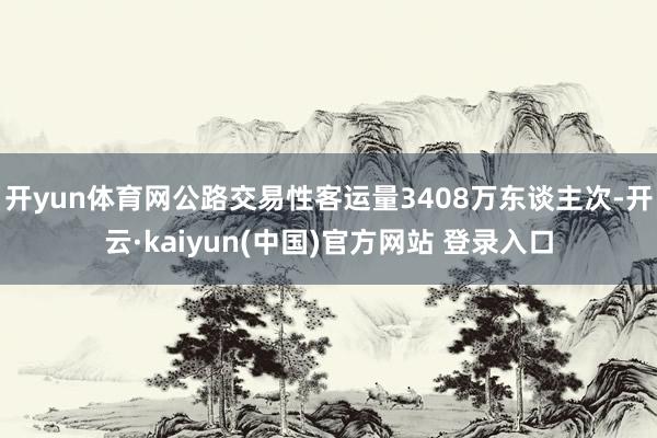 开yun体育网公路交易性客运量3408万东谈主次-开云·kaiyun(中国)官方网站 登录入口