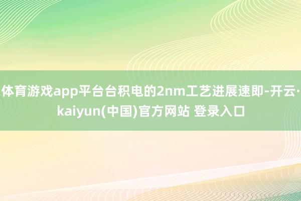 体育游戏app平台台积电的2nm工艺进展速即-开云·kaiyun(中国)官方网站 登录入口