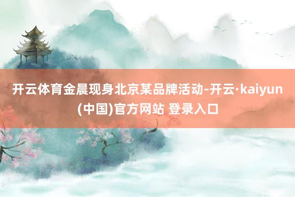 开云体育金晨现身北京某品牌活动-开云·kaiyun(中国)官方网站 登录入口
