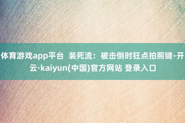 体育游戏app平台  装死流：被击倒时狂点拍照键-开云·kaiyun(中国)官方网站 登录入口