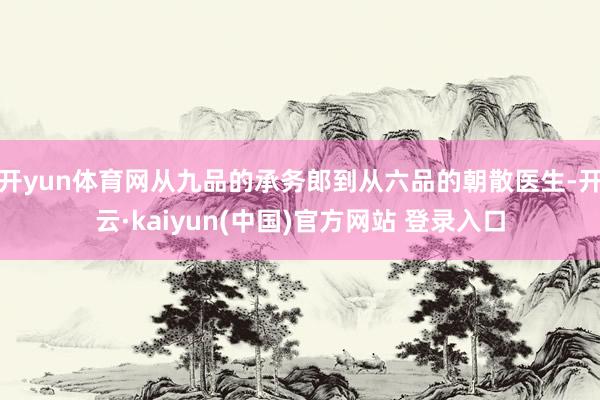开yun体育网从九品的承务郎到从六品的朝散医生-开云·kaiyun(中国)官方网站 登录入口