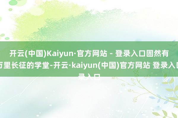 开云(中国)Kaiyun·官方网站 - 登录入口固然有万里长征的学堂-开云·kaiyun(中国)官方网站 登录入口