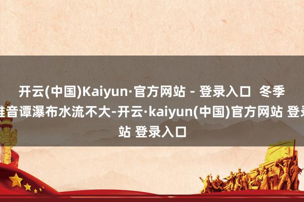 开云(中国)Kaiyun·官方网站 - 登录入口  冬季的不雅音谭瀑布水流不大-开云·kaiyun(中国)官方网站 登录入口